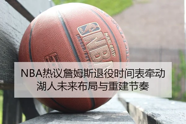 NBA热议詹姆斯退役时间表牵动湖人未来布局与重建节奏