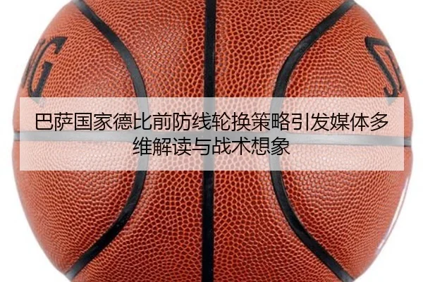 巴萨国家德比前防线轮换策略引发媒体多维解读与战术想象