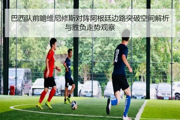 巴西队前瞻维尼修斯对阵阿根廷边路突破空间解析与胜负走势观察