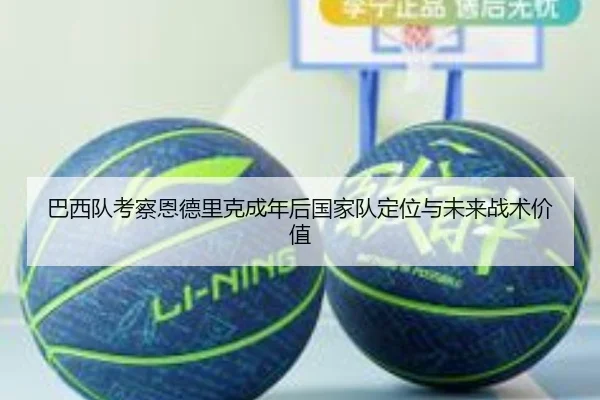 巴西队考察恩德里克成年后国家队定位与未来战术价值