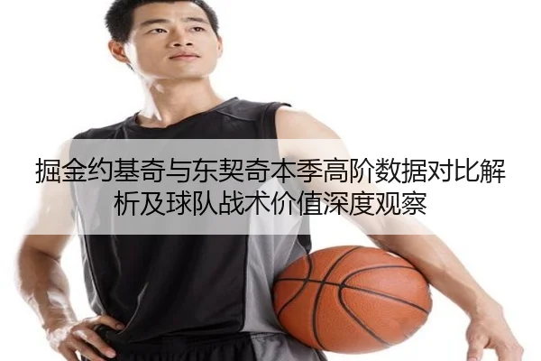 掘金约基奇与东契奇本季高阶数据对比解析及球队战术价值深度观察