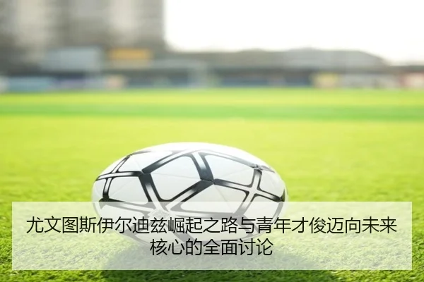 尤文图斯伊尔迪兹崛起之路与青年才俊迈向未来核心的全面讨论